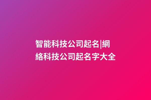 智能科技公司起名|網絡科技公司起名字大全-第1張-公司起名-玄機派